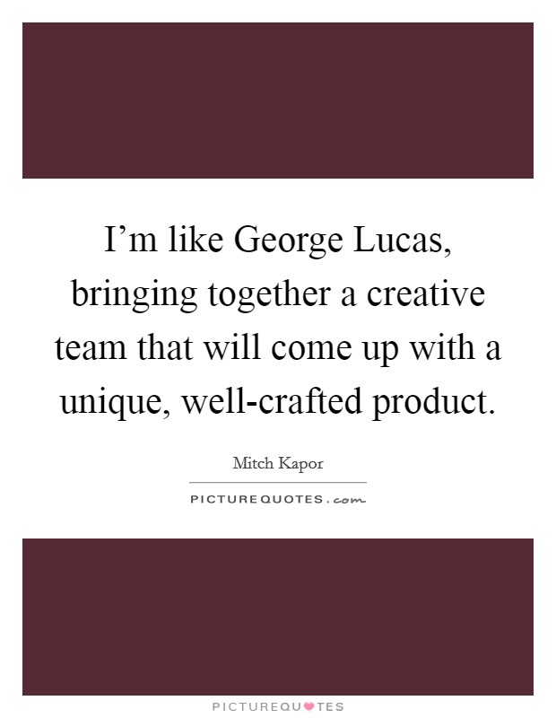 I'm like George Lucas, bringing together a creative team that will come up with a unique, well-crafted product. Picture Quote #1