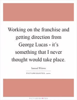 Working on the franchise and getting direction from George Lucas - it’s something that I never thought would take place Picture Quote #1