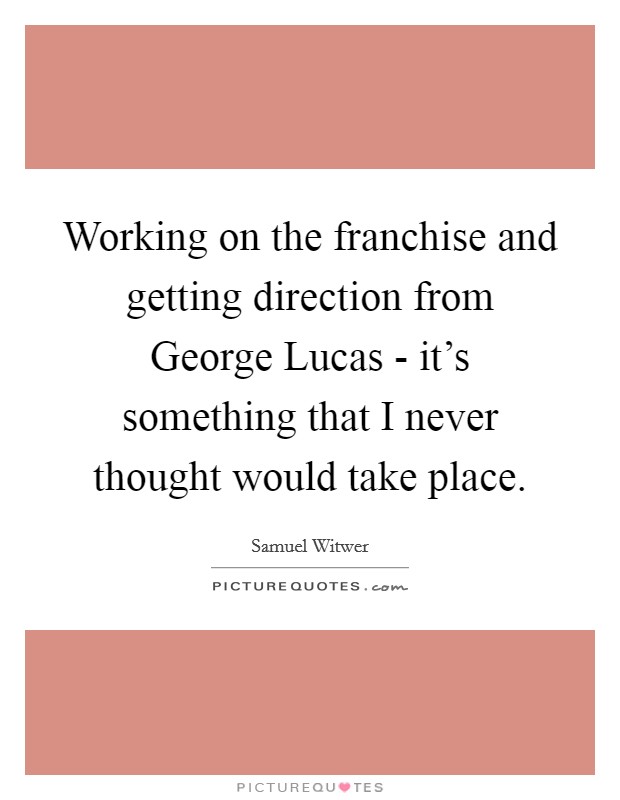 Working on the franchise and getting direction from George Lucas - it's something that I never thought would take place. Picture Quote #1