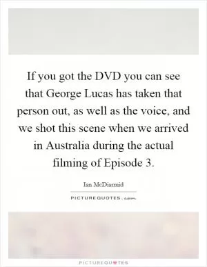 If you got the DVD you can see that George Lucas has taken that person out, as well as the voice, and we shot this scene when we arrived in Australia during the actual filming of Episode 3 Picture Quote #1