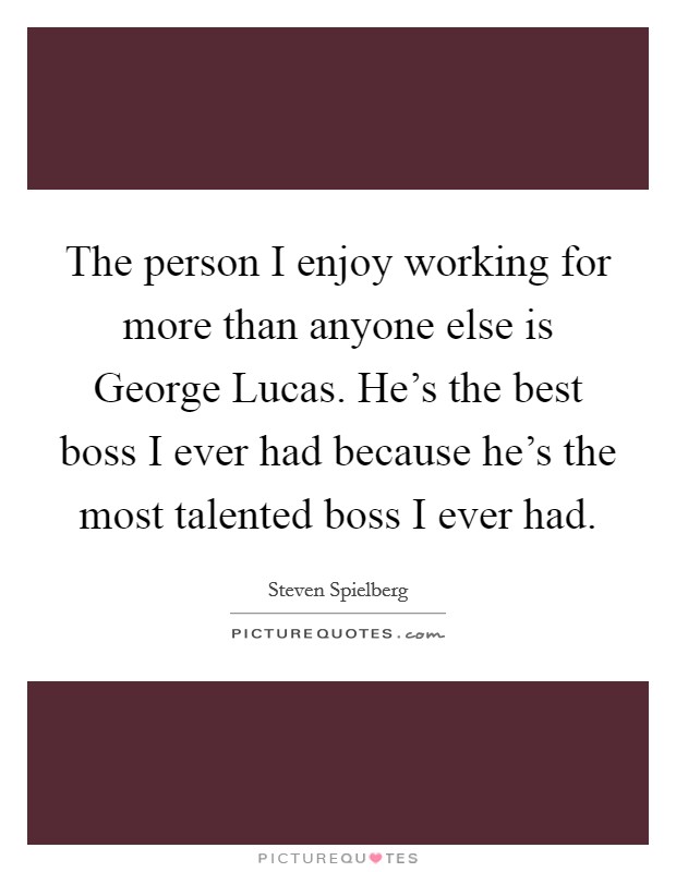 The person I enjoy working for more than anyone else is George Lucas. He's the best boss I ever had because he's the most talented boss I ever had. Picture Quote #1
