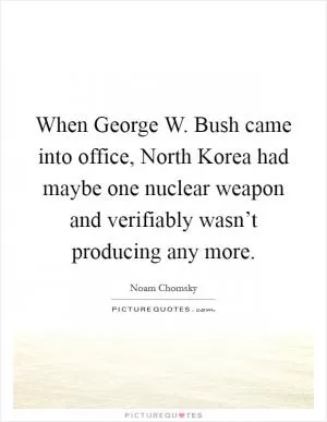 When George W. Bush came into office, North Korea had maybe one nuclear weapon and verifiably wasn’t producing any more Picture Quote #1