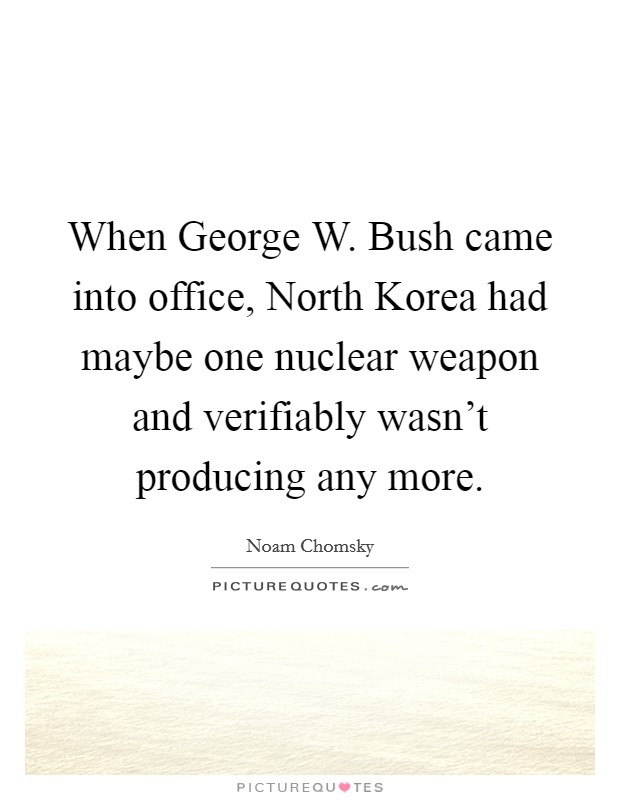 When George W. Bush came into office, North Korea had maybe one nuclear weapon and verifiably wasn't producing any more. Picture Quote #1