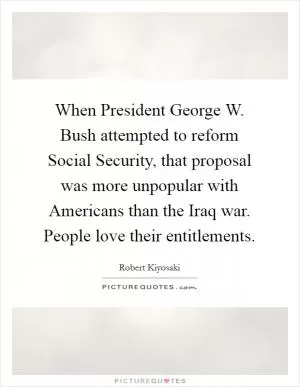 When President George W. Bush attempted to reform Social Security, that proposal was more unpopular with Americans than the Iraq war. People love their entitlements Picture Quote #1