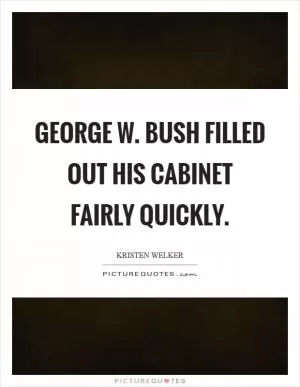 George W. Bush filled out his cabinet fairly quickly Picture Quote #1