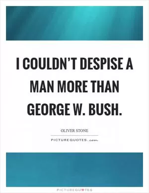 I couldn’t despise a man more than George W. Bush Picture Quote #1