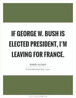 If George W. Bush is elected president, I’m leaving for France Picture Quote #1