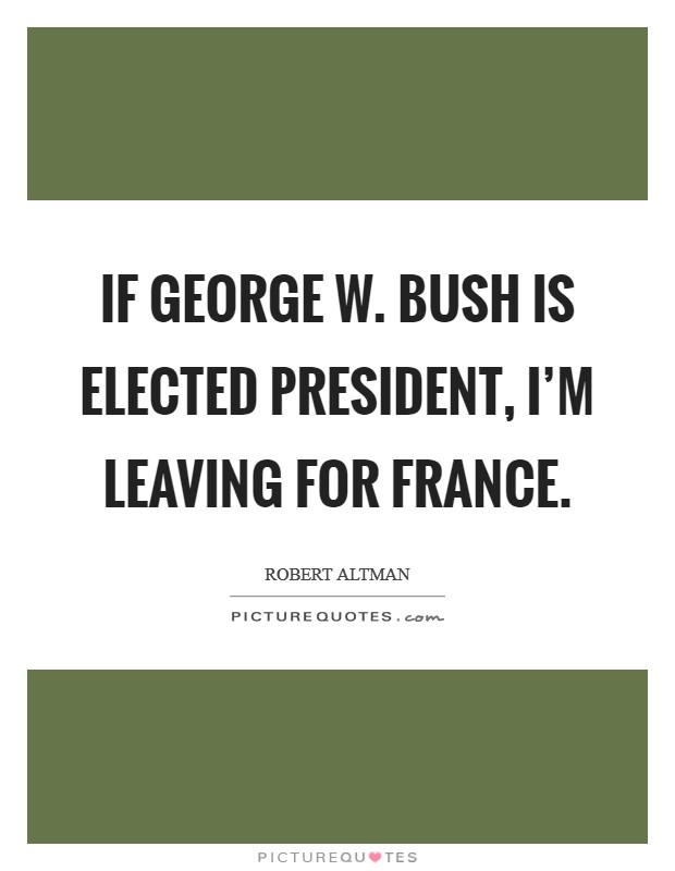 If George W. Bush is elected president, I'm leaving for France. Picture Quote #1