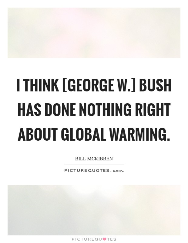 I think [George W.] Bush has done nothing right about global warming. Picture Quote #1