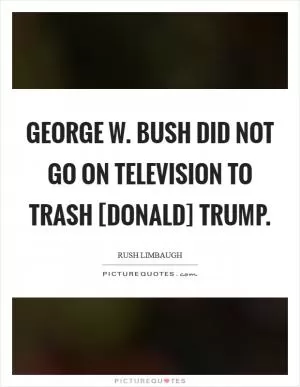 George W. Bush did not go on television to trash [Donald] Trump Picture Quote #1