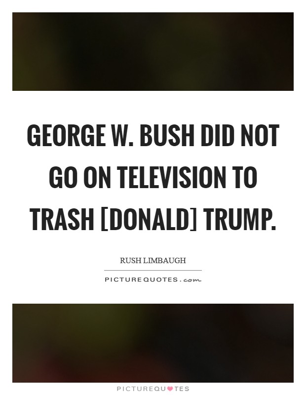 George W. Bush did not go on television to trash [Donald] Trump. Picture Quote #1