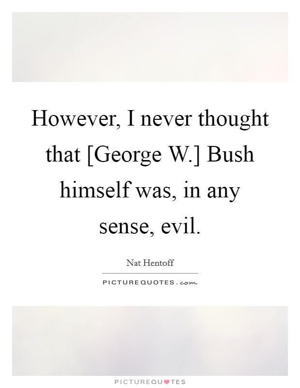 However, I never thought that [George W.] Bush himself was, in any sense, evil. Picture Quote #1