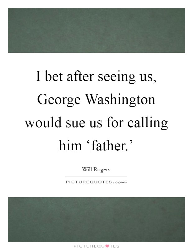 I bet after seeing us, George Washington would sue us for calling him ‘father.' Picture Quote #1