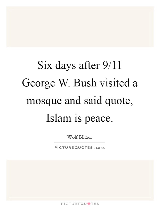 Six days after 9/11 George W. Bush visited a mosque and said quote, Islam is peace. Picture Quote #1