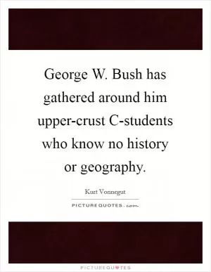 George W. Bush has gathered around him upper-crust C-students who know no history or geography Picture Quote #1