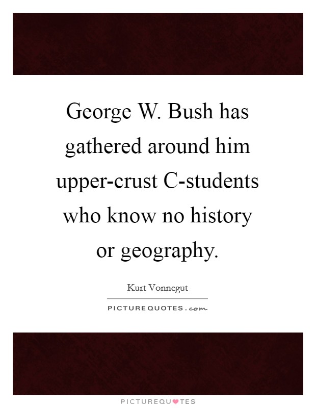George W. Bush has gathered around him upper-crust C-students who know no history or geography. Picture Quote #1