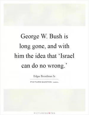 George W. Bush is long gone, and with him the idea that ‘Israel can do no wrong.’ Picture Quote #1
