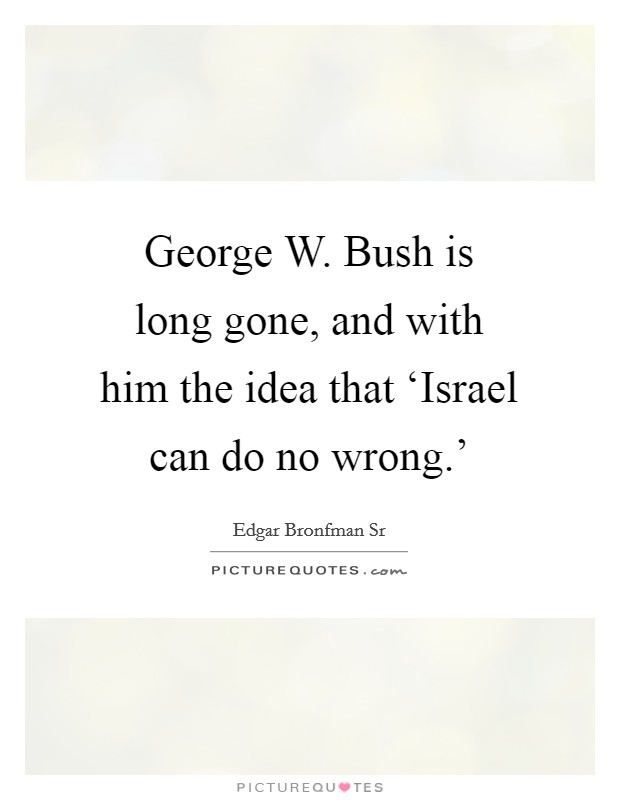 George W. Bush is long gone, and with him the idea that ‘Israel can do no wrong.' Picture Quote #1