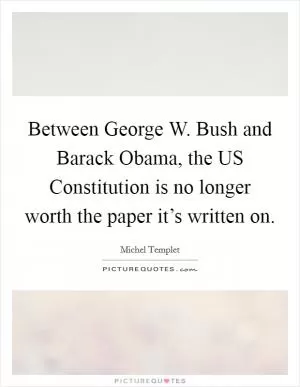 Between George W. Bush and Barack Obama, the US Constitution is no longer worth the paper it’s written on Picture Quote #1