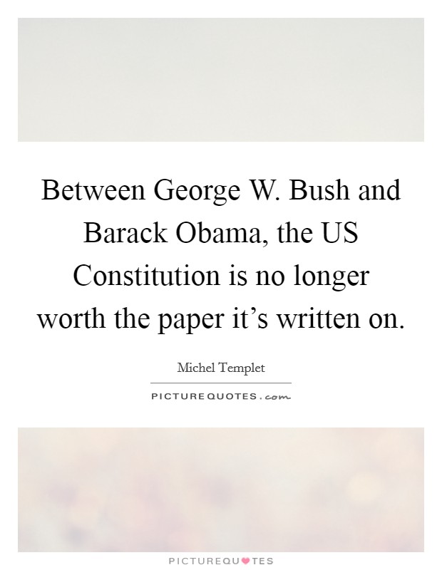 Between George W. Bush and Barack Obama, the US Constitution is no longer worth the paper it's written on. Picture Quote #1