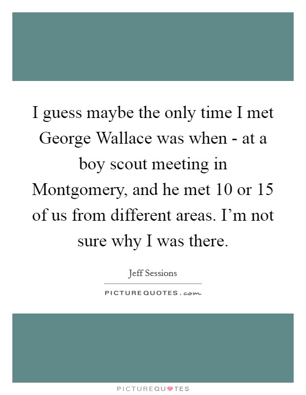 I guess maybe the only time I met George Wallace was when - at a boy scout meeting in Montgomery, and he met 10 or 15 of us from different areas. I'm not sure why I was there. Picture Quote #1