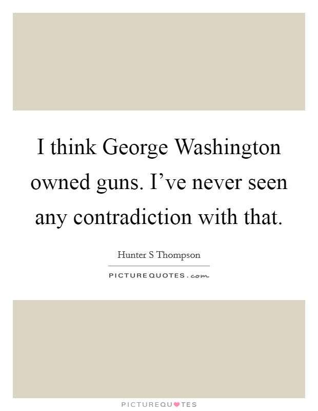 I think George Washington owned guns. I've never seen any contradiction with that. Picture Quote #1