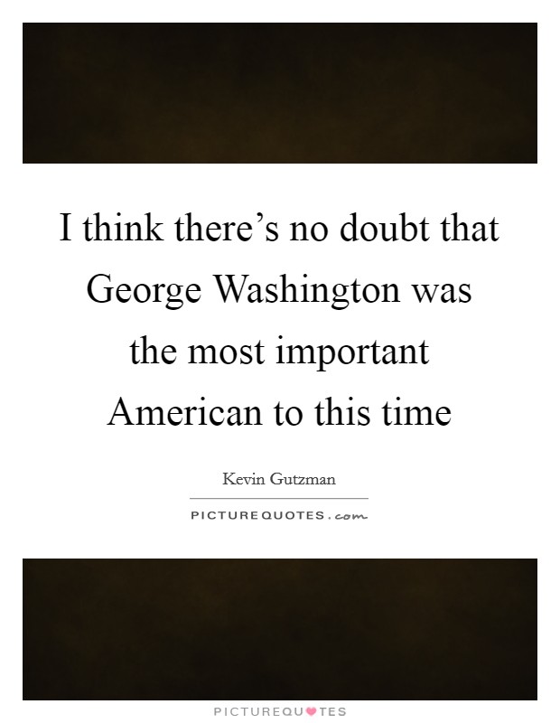 I think there's no doubt that George Washington was the most important American to this time Picture Quote #1