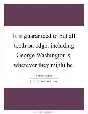 It is guaranteed to put all teeth on edge, including George Washington’s, wherever they might be Picture Quote #1