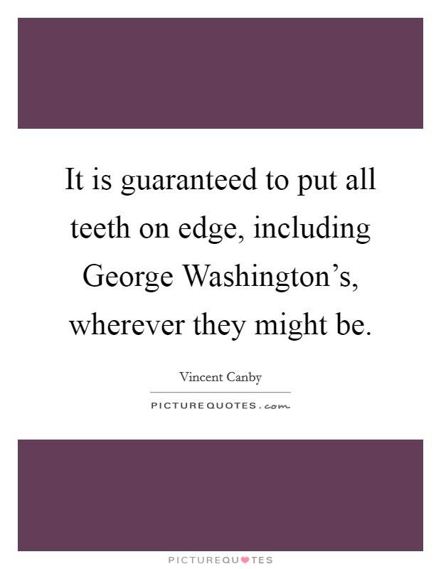 It is guaranteed to put all teeth on edge, including George Washington's, wherever they might be. Picture Quote #1