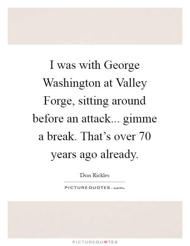 I was with George Washington at Valley Forge, sitting around before an attack... gimme a break. That's over 70 years ago already. Picture Quote #1