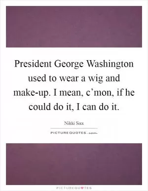 President George Washington used to wear a wig and make-up. I mean, c’mon, if he could do it, I can do it Picture Quote #1