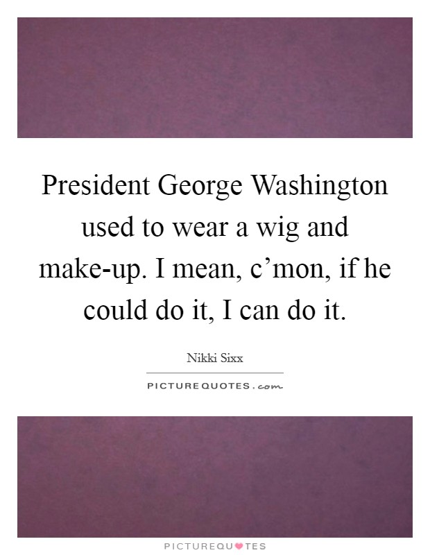President George Washington used to wear a wig and make-up. I mean, c'mon, if he could do it, I can do it. Picture Quote #1