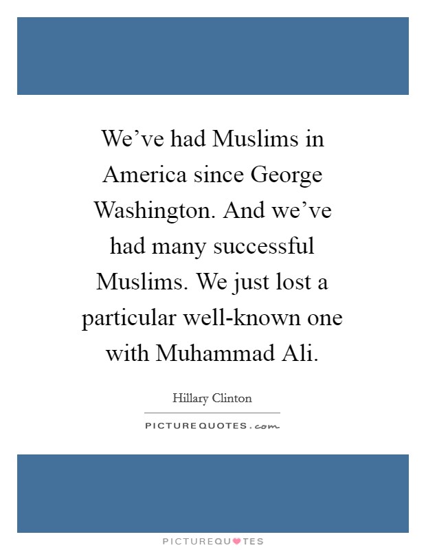 We've had Muslims in America since George Washington. And we've had many successful Muslims. We just lost a particular well-known one with Muhammad Ali. Picture Quote #1