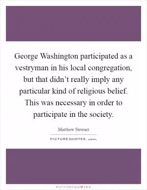 George Washington participated as a vestryman in his local congregation, but that didn’t really imply any particular kind of religious belief. This was necessary in order to participate in the society Picture Quote #1