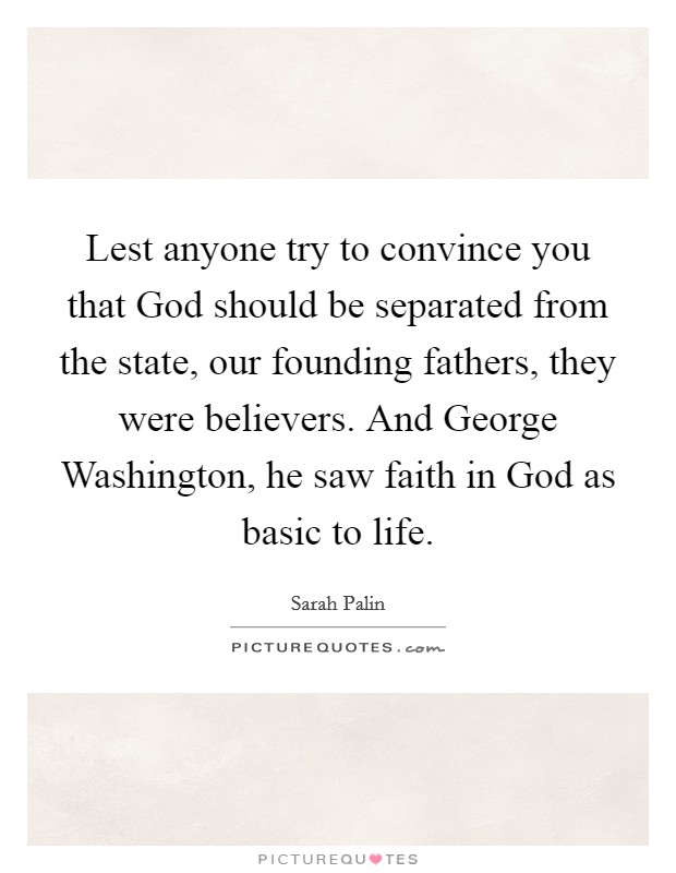 Lest anyone try to convince you that God should be separated from the state, our founding fathers, they were believers. And George Washington, he saw faith in God as basic to life. Picture Quote #1