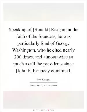 Speaking of [Ronald] Reagan on the faith of the founders, he was particularly fond of George Washington, who he cited nearly 200 times, and almost twice as much as all the presidents since [John F.]Kennedy combined Picture Quote #1