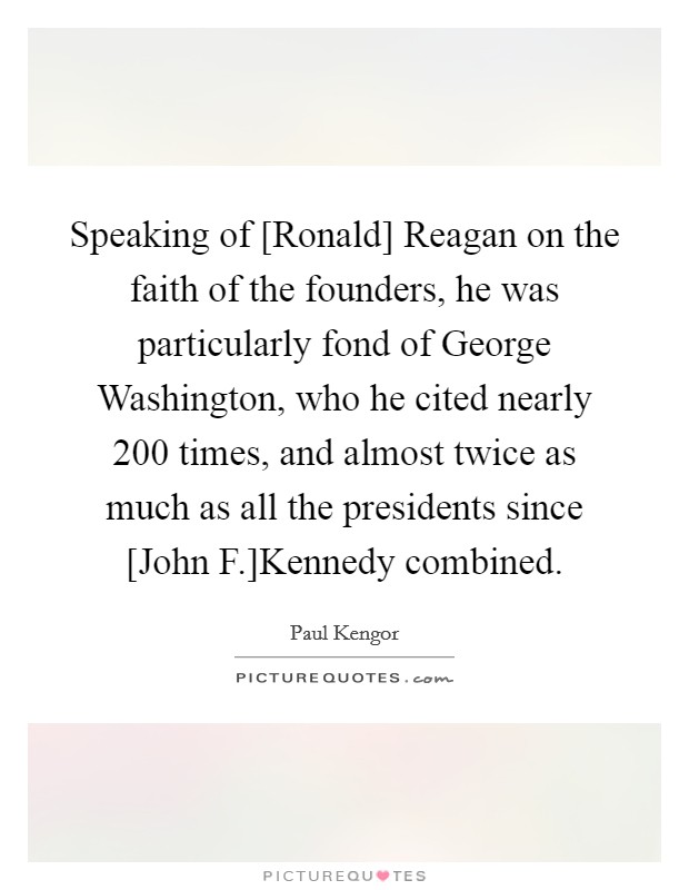 Speaking of [Ronald] Reagan on the faith of the founders, he was particularly fond of George Washington, who he cited nearly 200 times, and almost twice as much as all the presidents since [John F.]Kennedy combined. Picture Quote #1