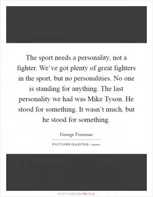 The sport needs a personality, not a fighter. We’ve got plenty of great fighters in the sport, but no personalities. No one is standing for anything. The last personality we had was Mike Tyson. He stood for something. It wasn’t much, but he stood for something Picture Quote #1