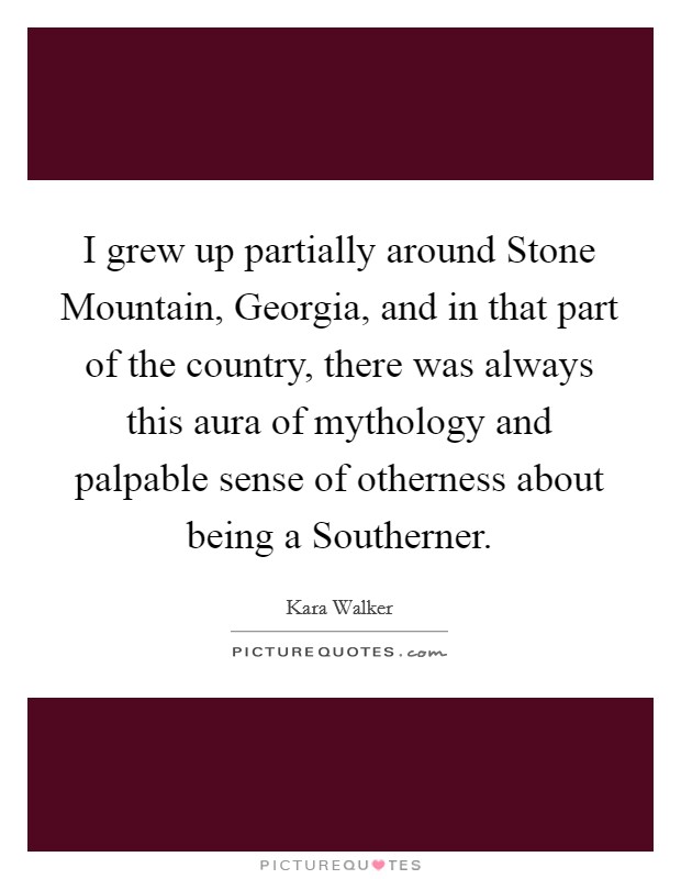 I grew up partially around Stone Mountain, Georgia, and in that part of the country, there was always this aura of mythology and palpable sense of otherness about being a Southerner. Picture Quote #1
