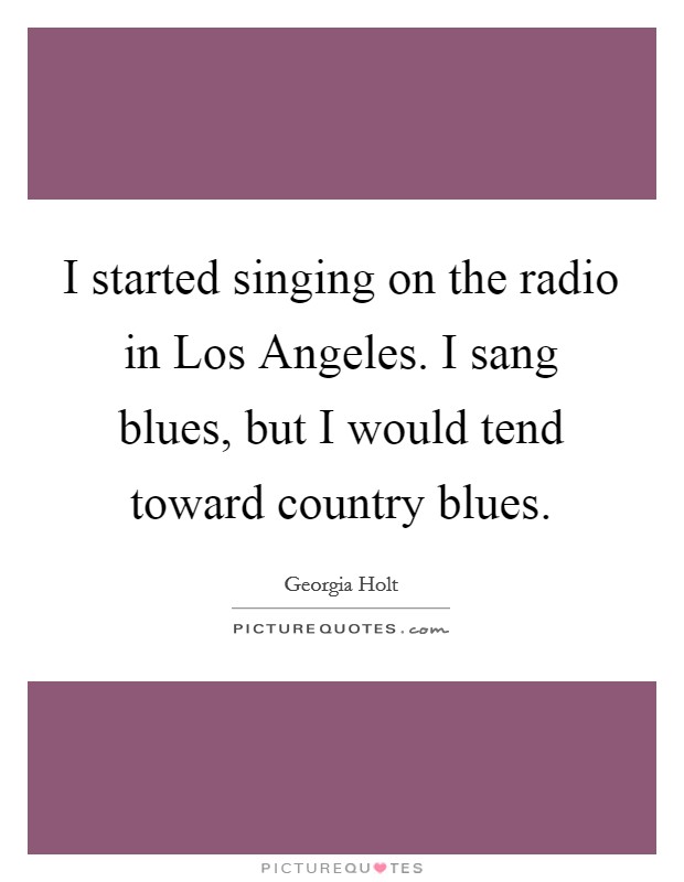 I started singing on the radio in Los Angeles. I sang blues, but I would tend toward country blues. Picture Quote #1