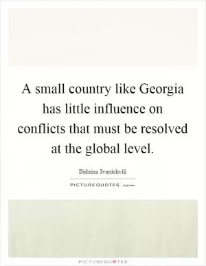 A small country like Georgia has little influence on conflicts that must be resolved at the global level Picture Quote #1