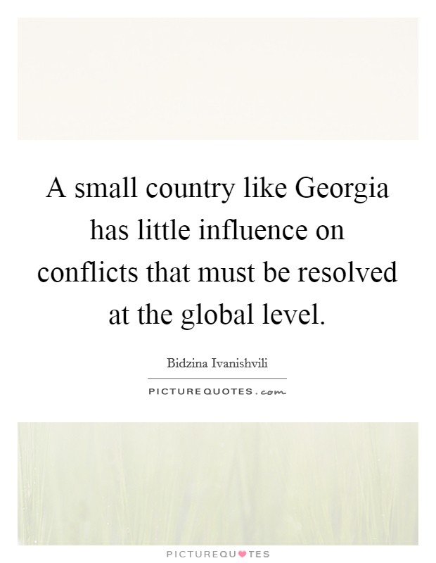 A small country like Georgia has little influence on conflicts that must be resolved at the global level. Picture Quote #1