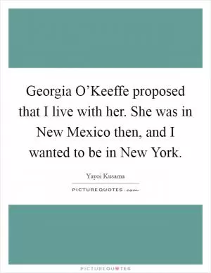 Georgia O’Keeffe proposed that I live with her. She was in New Mexico then, and I wanted to be in New York Picture Quote #1