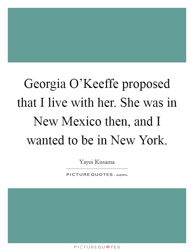 Georgia O'Keeffe proposed that I live with her. She was in New Mexico then, and I wanted to be in New York. Picture Quote #1