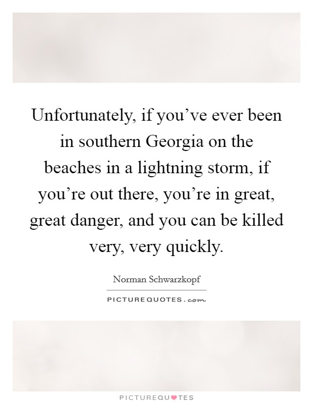 Unfortunately, if you've ever been in southern Georgia on the beaches in a lightning storm, if you're out there, you're in great, great danger, and you can be killed very, very quickly. Picture Quote #1