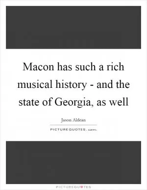 Macon has such a rich musical history - and the state of Georgia, as well Picture Quote #1