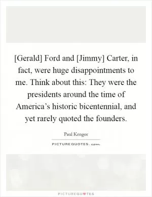 [Gerald] Ford and [Jimmy] Carter, in fact, were huge disappointments to me. Think about this: They were the presidents around the time of America’s historic bicentennial, and yet rarely quoted the founders Picture Quote #1