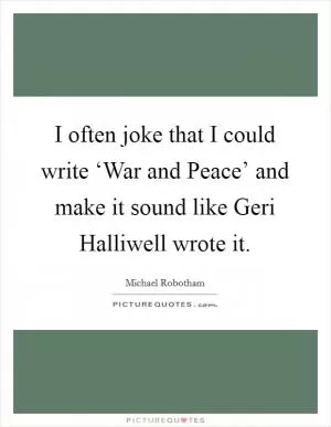 I often joke that I could write ‘War and Peace’ and make it sound like Geri Halliwell wrote it Picture Quote #1