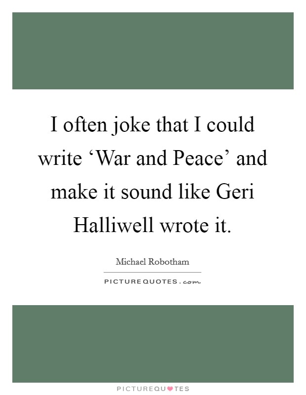 I often joke that I could write ‘War and Peace' and make it sound like Geri Halliwell wrote it. Picture Quote #1