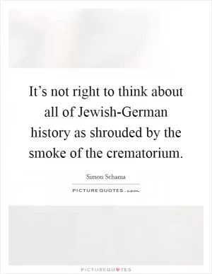 It’s not right to think about all of Jewish-German history as shrouded by the smoke of the crematorium Picture Quote #1